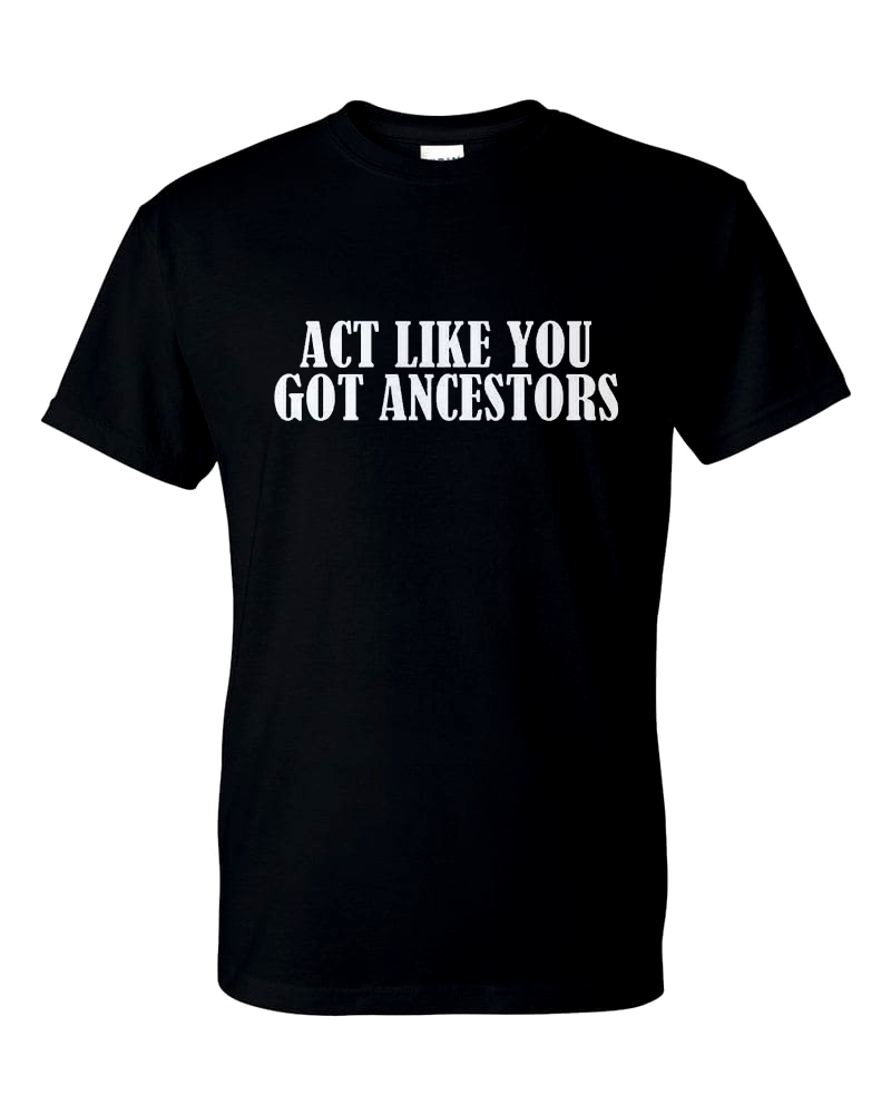 "Act Like You Got Ancestors"  - Black T-Shirt